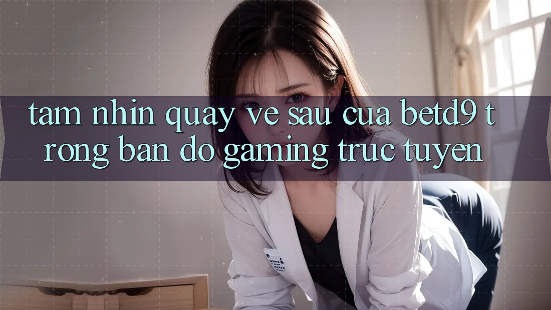 Tầm Nhìn Quay về sau Của betd9 Trong Bản Đồ Gaming Trực Tuyến Tầm Nhìn Quay về sau Của betd9 Trong Bản Đồ Gaming Trực Tuyến