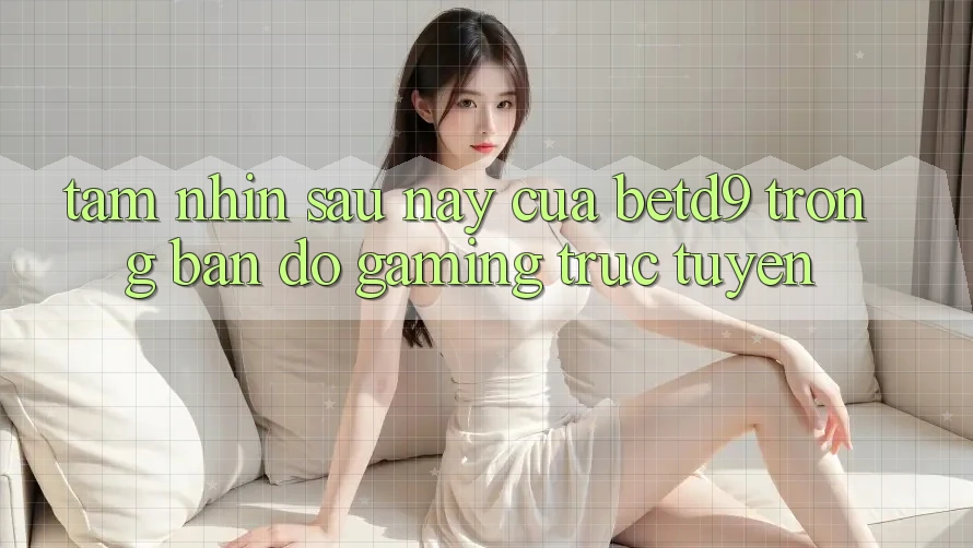 Tầm Nhìn Sau này Của betd9 Trong Bản Đồ Gaming Trực Tuyến Tầm Nhìn Sau này Của betd9 Trong Bản Đồ Gaming Trực Tuyến
