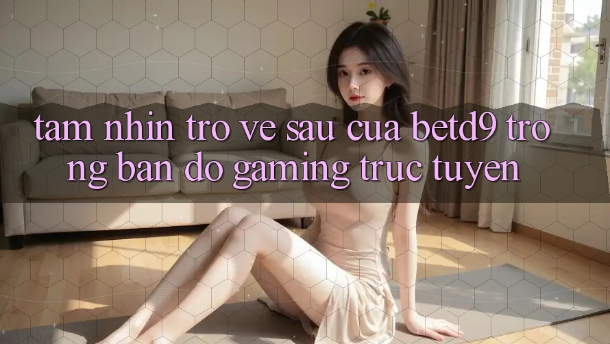 Tầm Nhìn Trở về sau Của betd9 Trong Bản Đồ Gaming Trực Tuyến