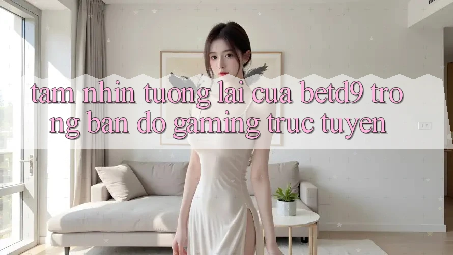 Tầm Nhìn Tương Lai Của betd9 Trong Bản Đồ Gaming Trực Tuyến Tầm Nhìn Tương Lai Của betd9 Trong Bản Đồ Gaming Trực Tuyến