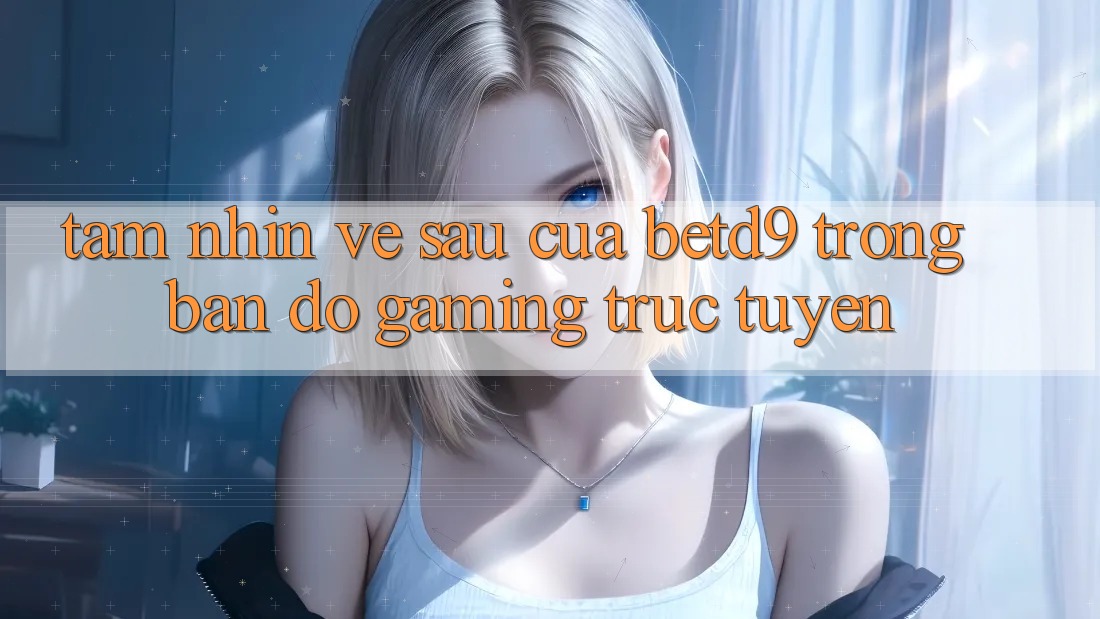 Tầm Nhìn Về sau Của betd9 Trong Bản Đồ Gaming Trực Tuyến Tầm Nhìn Về sau Của betd9 Trong Bản Đồ Gaming Trực Tuyến