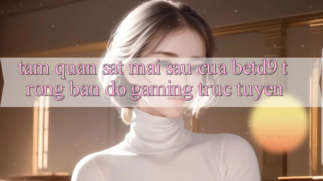 Tầm Quan sát Mai sau Của betd9 Trong Bản Đồ Gaming Trực Tuyến Tầm Quan sát Mai sau Của betd9 Trong Bản Đồ Gaming Trực Tuyến