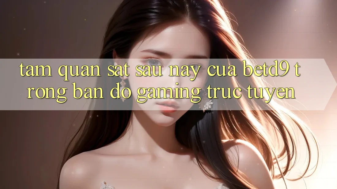 Tầm Quan sát Sau này Của betd9 Trong Bản Đồ Gaming Trực Tuyến