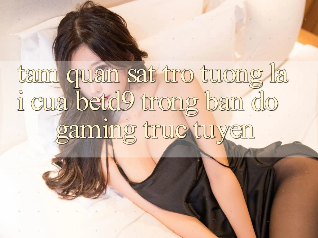 Tầm Quan sát Trở tương lai Của betd9 Trong Bản Đồ Gaming Trực Tuyến Tầm Quan sát Trở tương lai Của betd9 Trong Bản Đồ Gaming Trực Tuyến