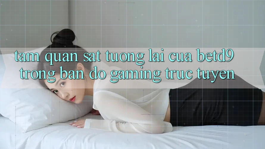 Tầm Quan sát Tương Lai Của betd9 Trong Bản Đồ Gaming Trực Tuyến Tầm Quan sát Tương Lai Của betd9 Trong Bản Đồ Gaming Trực Tuyến