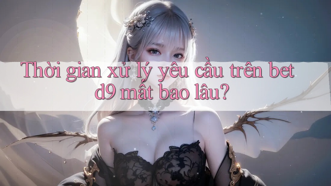 Thời gian xử lý yêu cầu trên betd9 mất bao lâu?