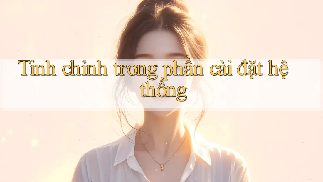Tinh chỉnh trong phần cài đặt hệ thống Tinh chỉnh trong phần cài đặt hệ thống