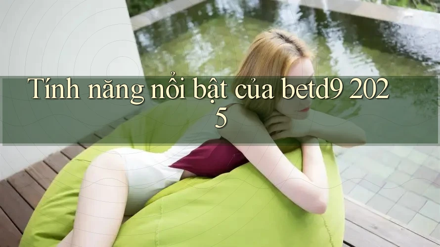 Tính năng nổi bật của betd9 2025 Tính năng nổi bật của betd9 2025
