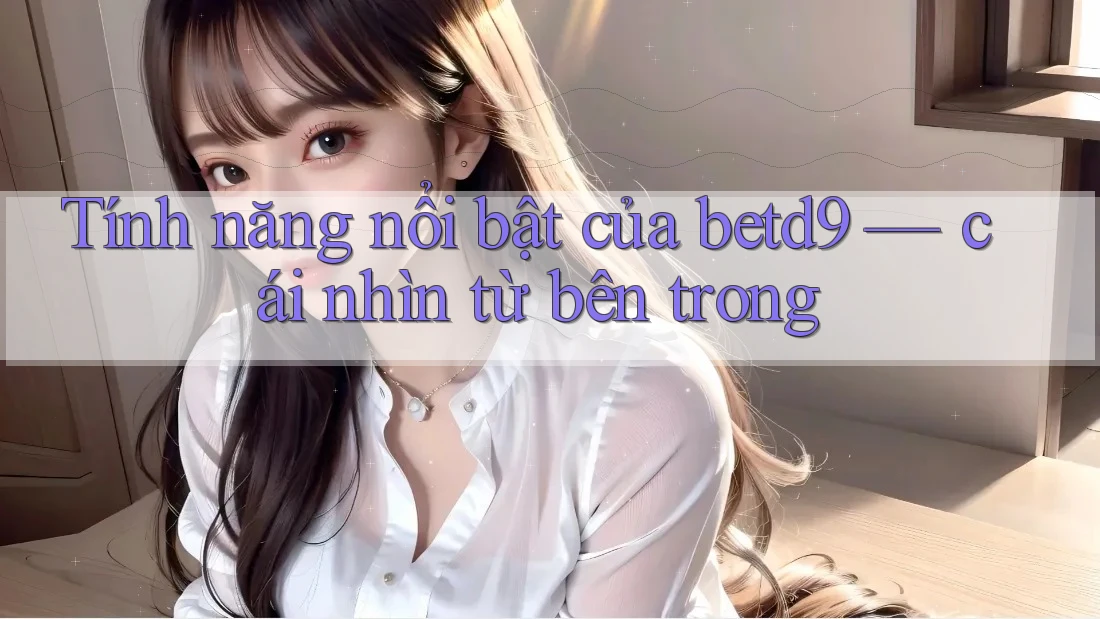 Tính năng nổi bật của betd9 — cái nhìn từ bên trong
