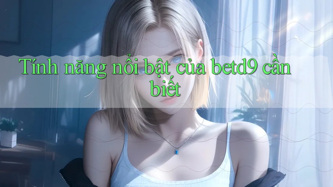 Tính năng nổi bật của betd9 cần biết Tính năng nổi bật của betd9 cần biết