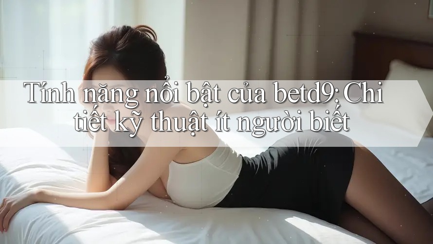 Tính năng nổi bật của betd9: Chi tiết kỹ thuật ít người biết Tính năng nổi bật của betd9: Chi tiết kỹ thuật ít người biết