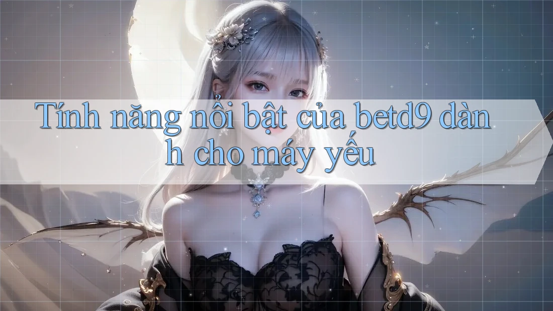 Tính năng nổi bật của betd9 dành cho máy yếu Tính năng nổi bật của betd9 dành cho máy yếu
