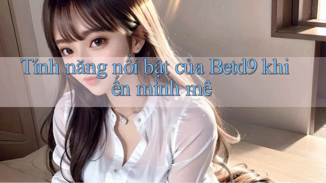 Tính năng nổi bật của Betd9 khiến mình mê Tính năng nổi bật của Betd9 khiến mình mê