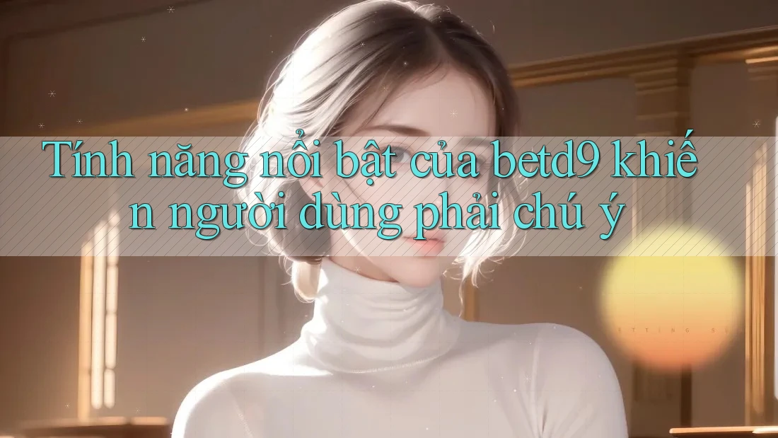 Tính năng nổi bật của betd9 khiến người dùng phải chú ý Tính năng nổi bật của betd9 khiến người dùng phải chú ý