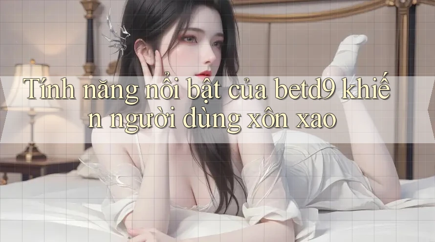 Tính năng nổi bật của betd9 khiến người dùng xôn xao Tính năng nổi bật của betd9 khiến người dùng xôn xao