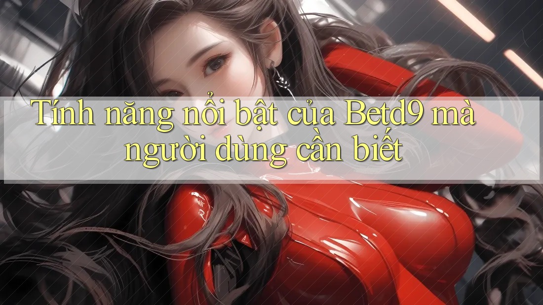 Tính năng nổi bật của Betd9 mà người dùng cần biết Tính năng nổi bật của Betd9 mà người dùng cần biết