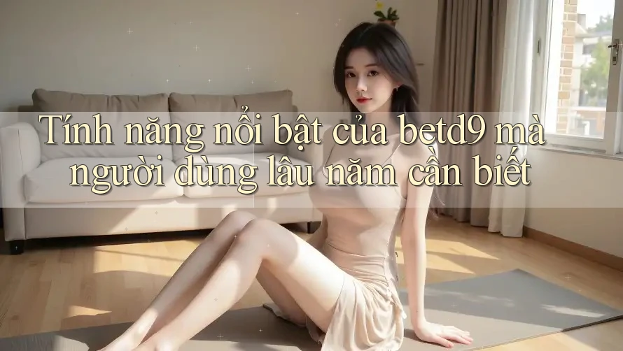 Tính năng nổi bật của betd9 mà người dùng lâu năm cần biết Tính năng nổi bật của betd9 mà người dùng lâu năm cần biết