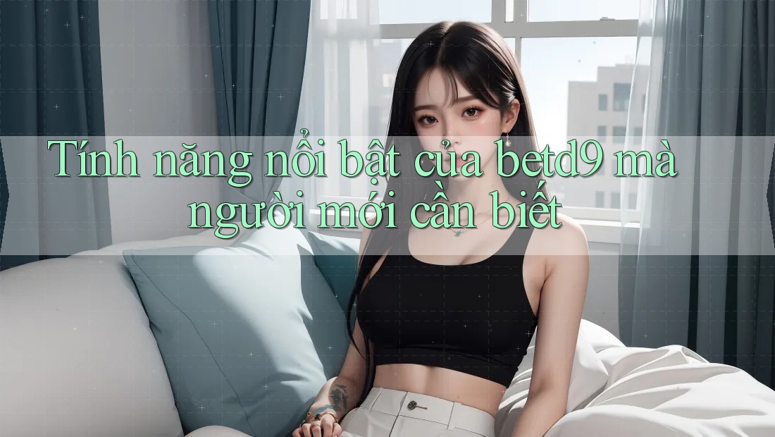 Tính năng nổi bật của betd9 mà người mới cần biết Tính năng nổi bật của betd9 mà người mới cần biết