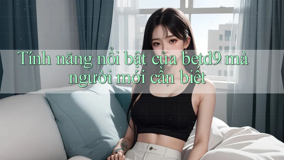 Tính năng nổi bật của betd9 mà người mới cần biết Tính năng nổi bật của betd9 mà người mới cần biết