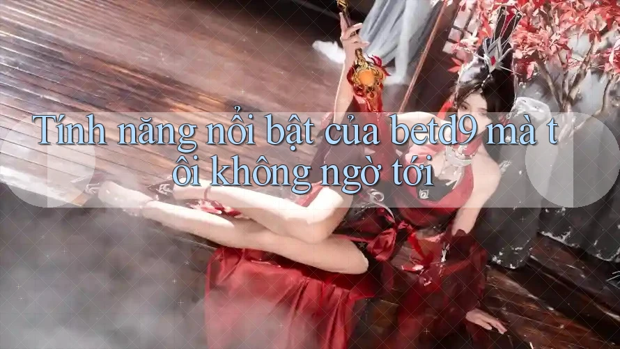 Tính năng nổi bật của betd9 mà tôi không ngờ tới