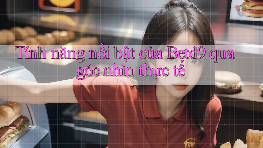 Tính năng nổi bật của Betd9 qua góc nhìn thực tế Tính năng nổi bật của Betd9 qua góc nhìn thực tế