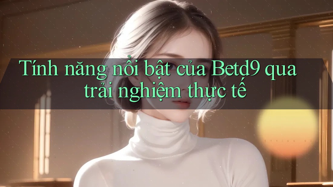 Tính năng nổi bật của Betd9 qua trải nghiệm thực tế Tính năng nổi bật của Betd9 qua trải nghiệm thực tế