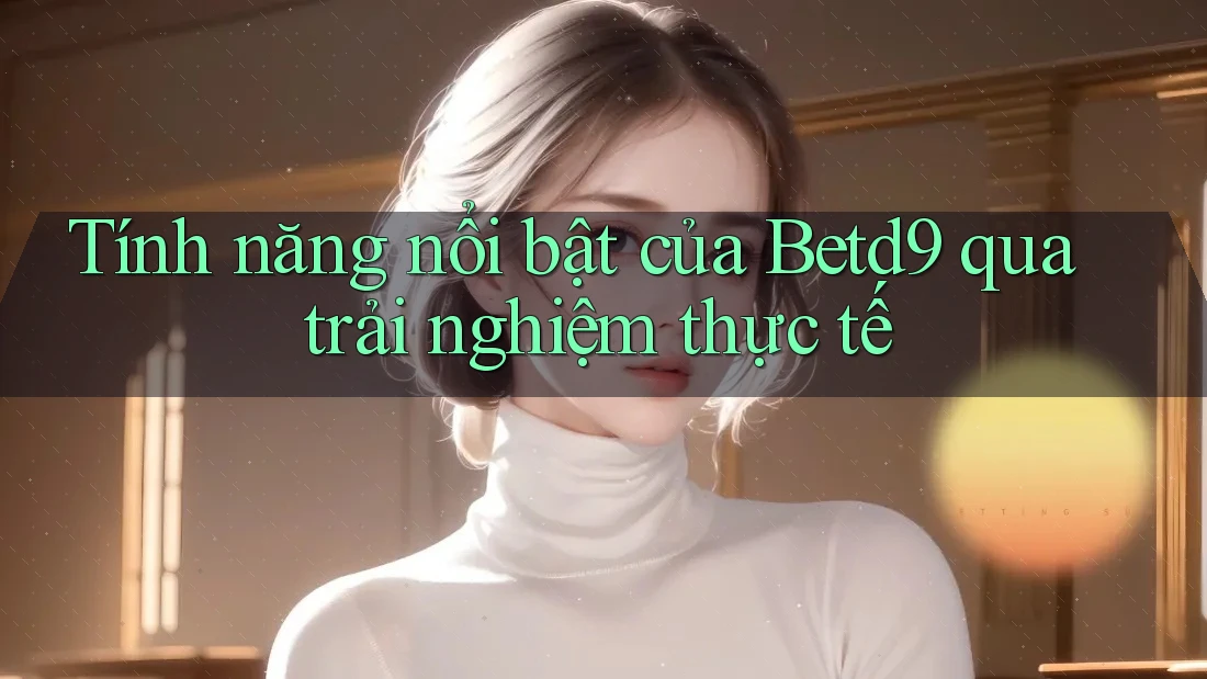 Tính năng nổi bật của Betd9 qua trải nghiệm thực tế Tính năng nổi bật của Betd9 qua trải nghiệm thực tế