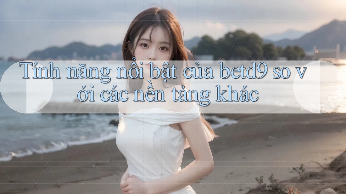 Tính năng nổi bật của betd9 so với các nền tảng khác Tính năng nổi bật của betd9 so với các nền tảng khác