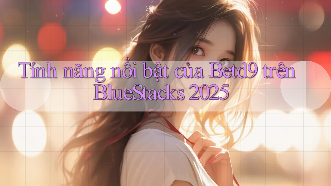 Tính năng nổi bật của Betd9 trên BlueStacks 2025 Tính năng nổi bật của Betd9 trên BlueStacks 2025