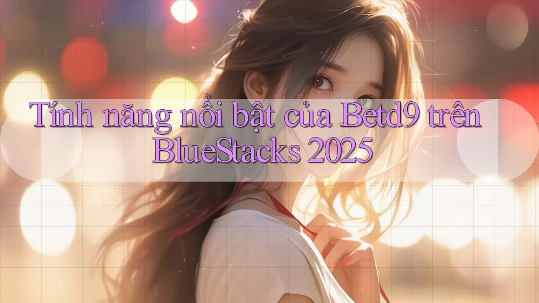 Tính năng nổi bật của Betd9 trên BlueStacks 2025 Tính năng nổi bật của Betd9 trên BlueStacks 2025
