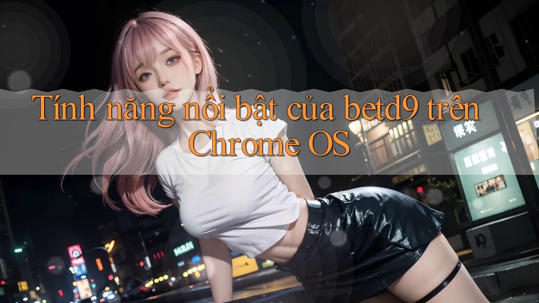 Tính năng nổi bật của betd9 trên Chrome OS Tính năng nổi bật của betd9 trên Chrome OS