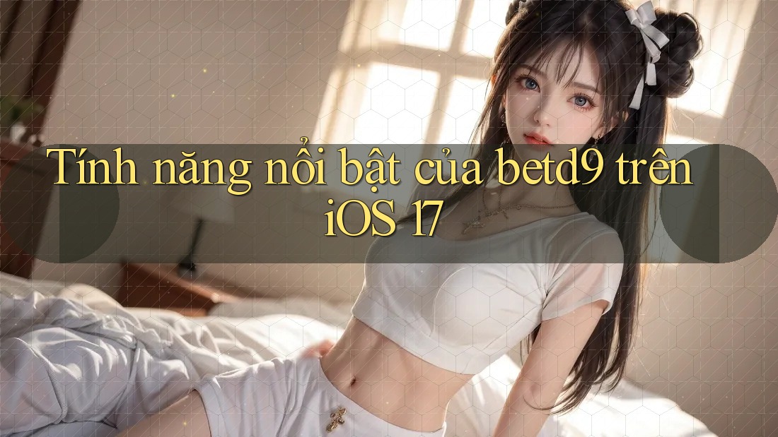 Tính năng nổi bật của betd9 trên iOS 17