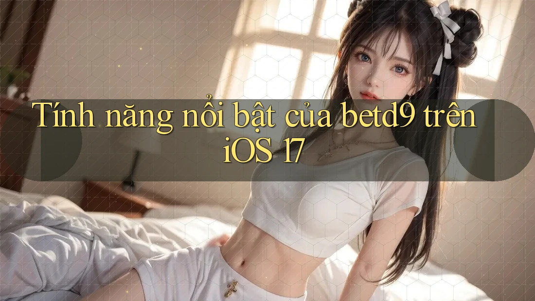Tính năng nổi bật của betd9 trên iOS 17