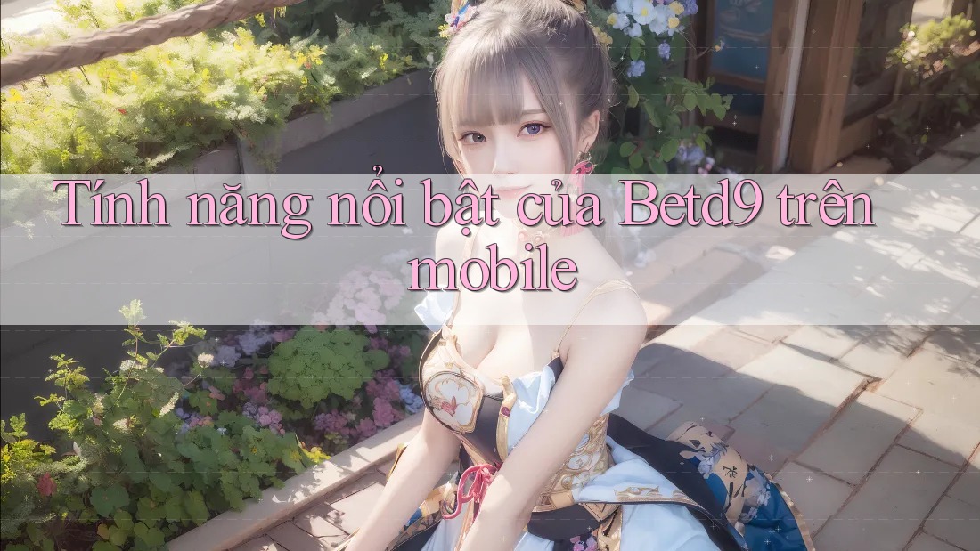 Tính năng nổi bật của Betd9 trên mobile Tính năng nổi bật của Betd9 trên mobile