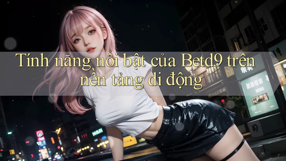 Tính năng nổi bật của Betd9 trên nền tảng di động Tính năng nổi bật của Betd9 trên nền tảng di động