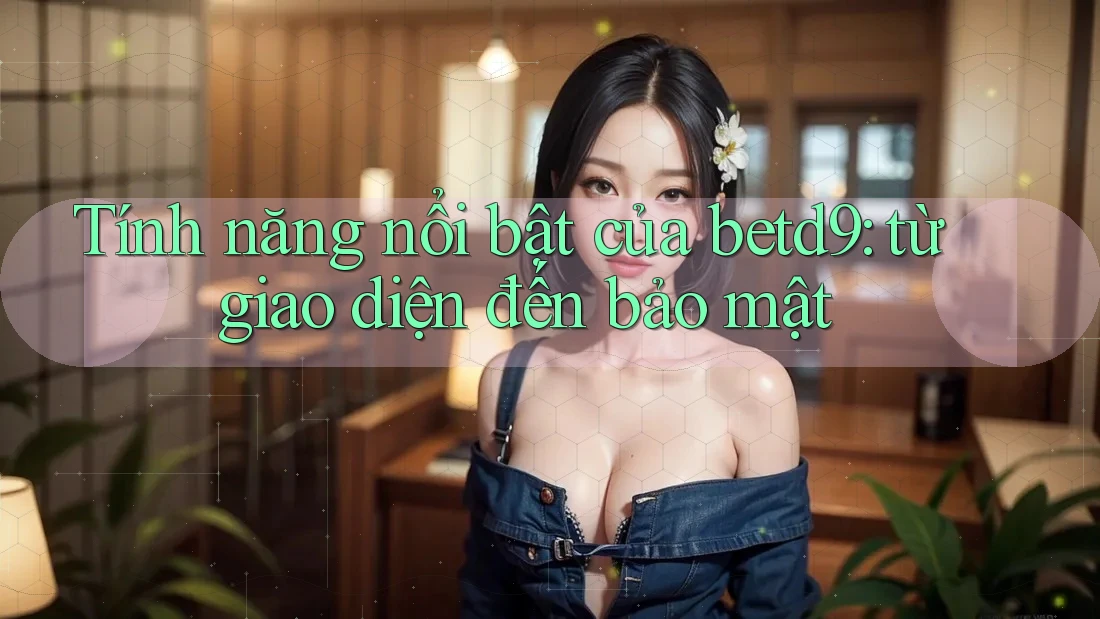 Tính năng nổi bật của betd9: từ giao diện đến bảo mật Tính năng nổi bật của betd9: từ giao diện đến bảo mật
