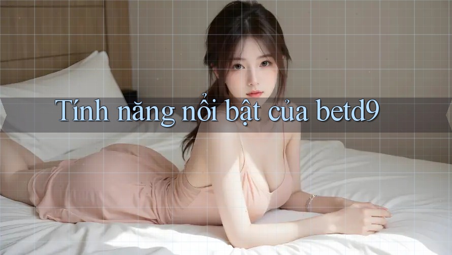 Tính năng nổi bật của Betd9 Tính năng nổi bật của Betd9