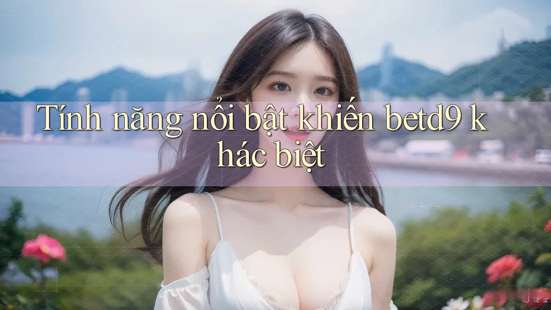 Tính năng nổi bật khiến betd9 khác biệt Tính năng nổi bật khiến betd9 khác biệt