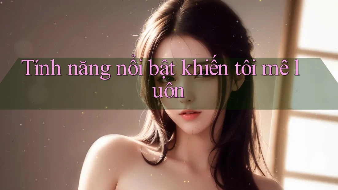 Tính năng nổi bật khiến tôi mê luôn Tính năng nổi bật khiến tôi mê luôn