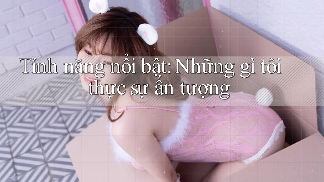 Tính năng nổi bật – những gì tôi thực sự ấn tượng Tính năng nổi bật – những gì tôi thực sự ấn tượng