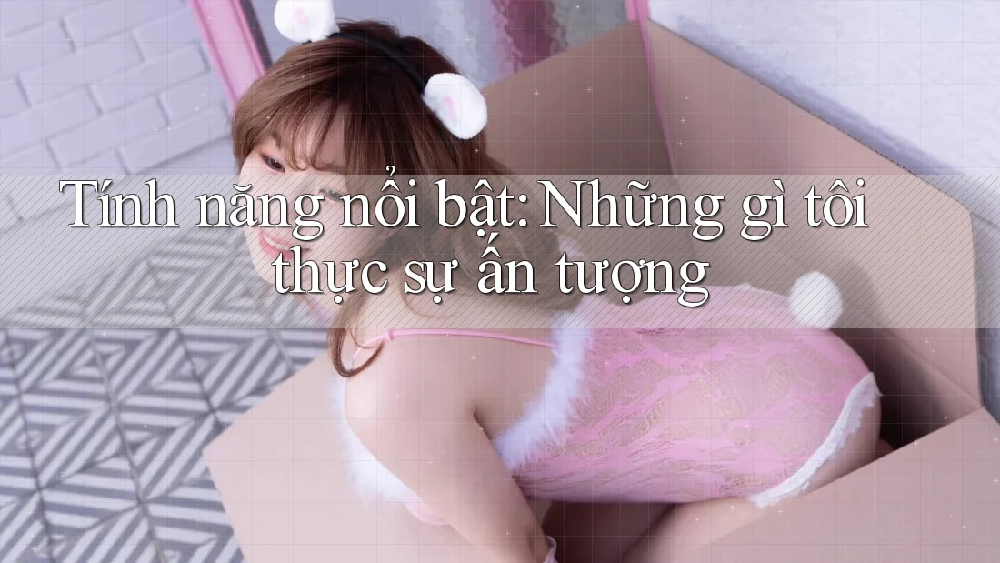 Tính năng nổi bật – những gì tôi thực sự ấn tượng Tính năng nổi bật – những gì tôi thực sự ấn tượng