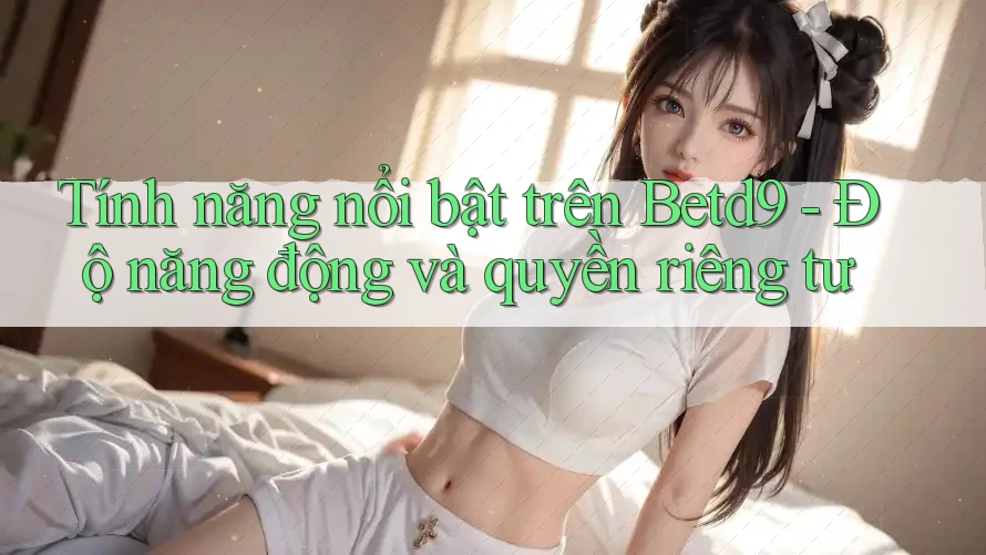 Tính năng nổi bật trên Betd9 - Độ năng động và quyền riêng tư Tính năng nổi bật trên Betd9 - Độ năng động và quyền riêng tư