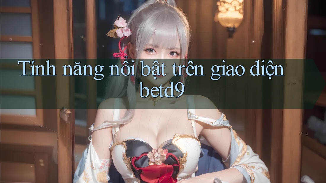 Tính năng nổi bật trên giao diện betd9