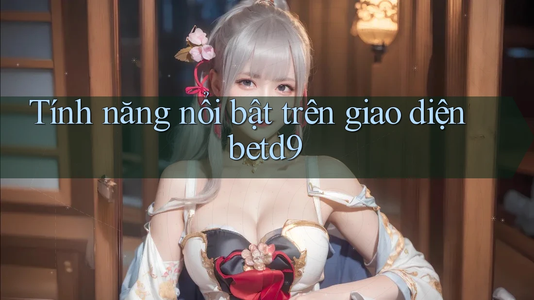 Tính năng nổi bật trên giao diện betd9 Tính năng nổi bật trên giao diện betd9