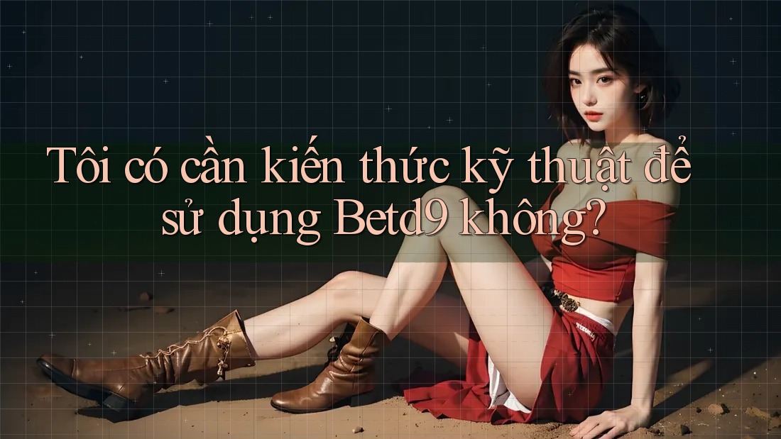 Tôi có cần kiến thức kỹ thuật để sử dụng Betd9 không?