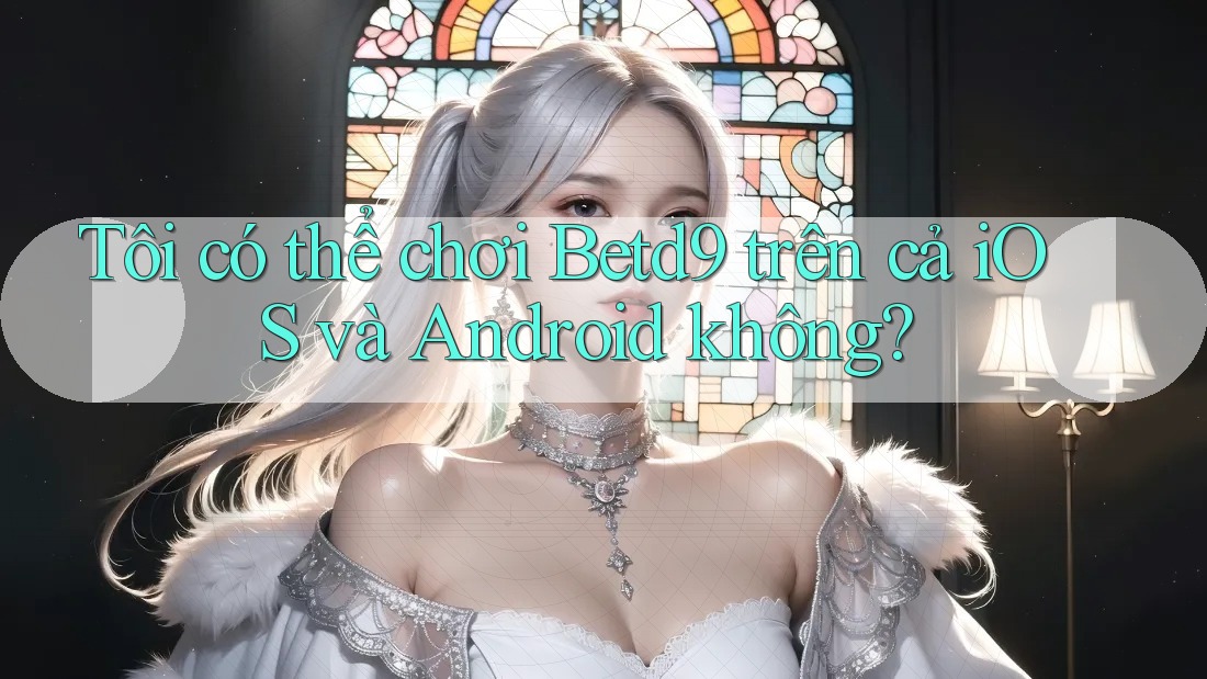 Tôi có thể chơi Betd9 trên cả iOS và Android không?
