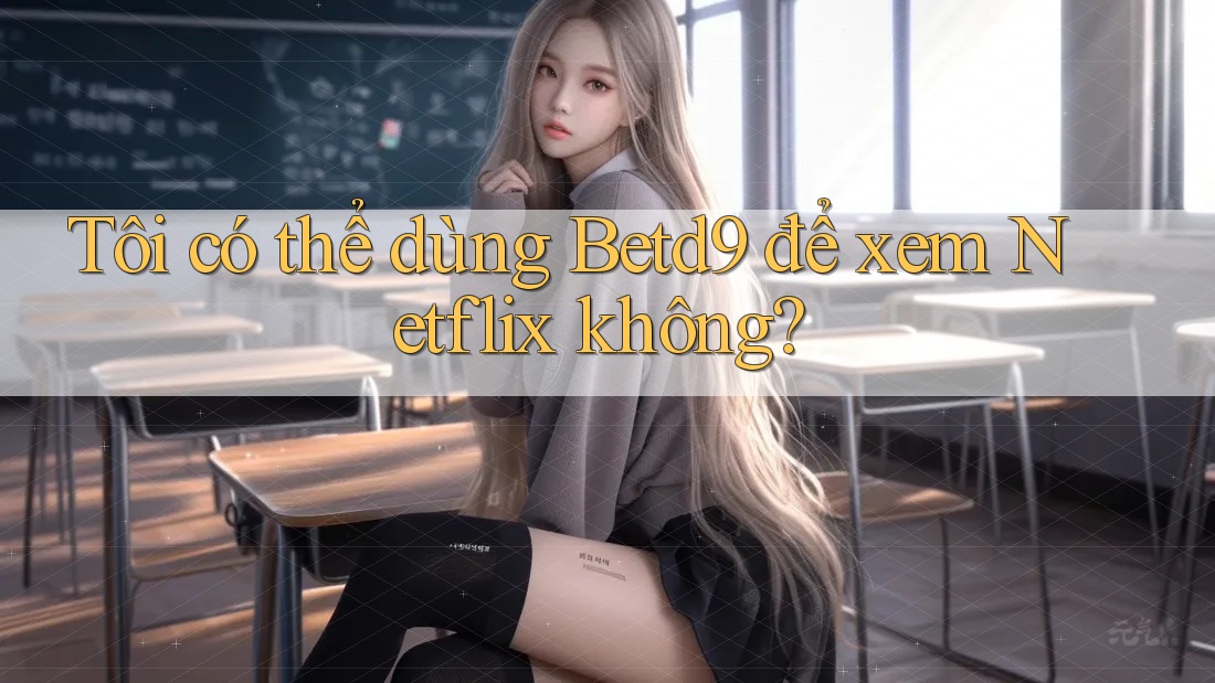 Tôi có thể dùng Betd9 để xem Netflix không? Tôi có thể dùng Betd9 để xem Netflix không?