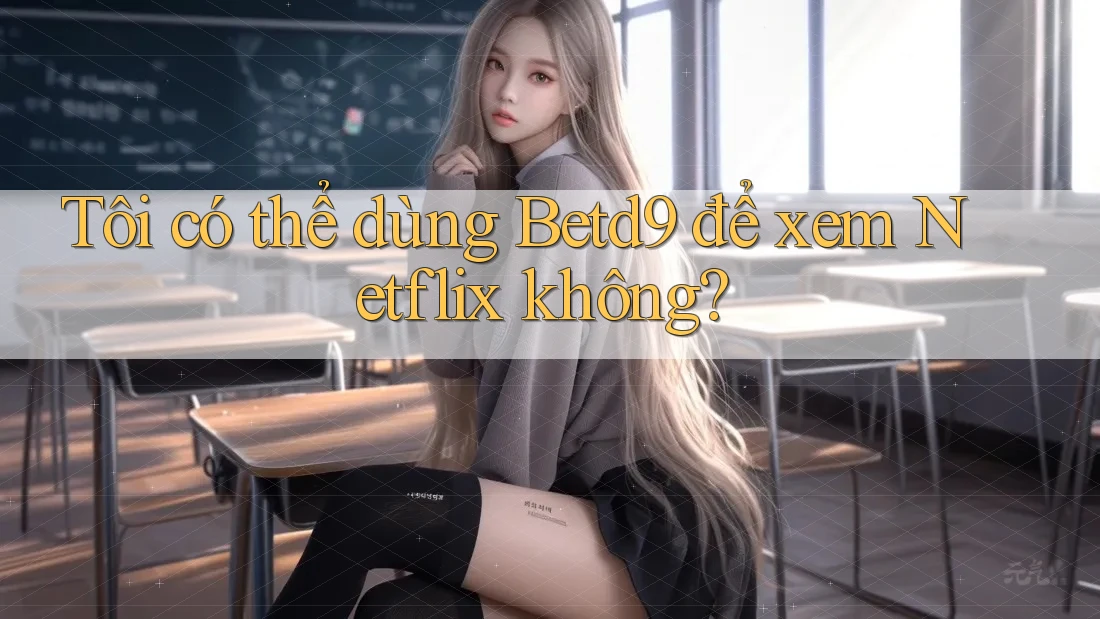 Tôi có thể dùng Betd9 để xem Netflix không? Tôi có thể dùng Betd9 để xem Netflix không?