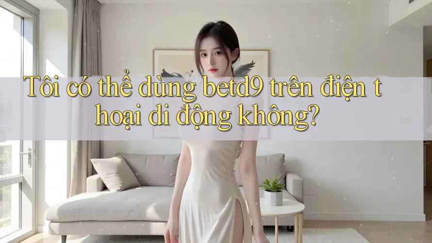 Tôi có thể dùng betd9 trên điện thoại di động không?