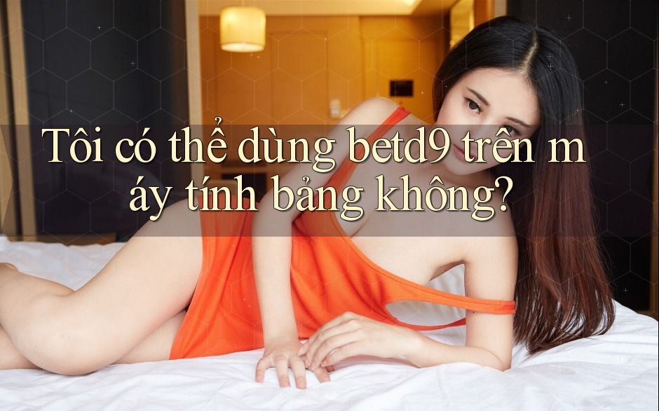 Tôi có thể dùng betd9 trên máy tính bảng không? Tôi có thể dùng betd9 trên máy tính bảng không?